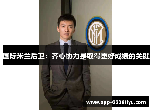 国际米兰后卫：齐心协力是取得更好成绩的关键