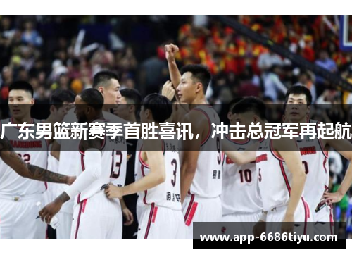 广东男篮新赛季首胜喜讯，冲击总冠军再起航