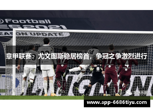 意甲联赛：尤文图斯稳居榜首，争冠之争激烈进行