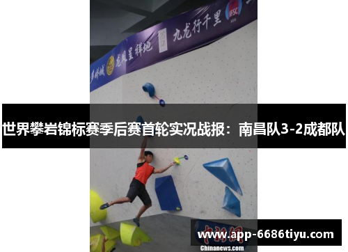 世界攀岩锦标赛季后赛首轮实况战报：南昌队3-2成都队