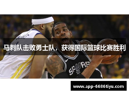 马刺队击败勇士队，获得国际篮球比赛胜利