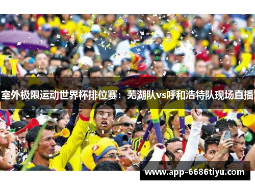 室外极限运动世界杯排位赛：芜湖队vs呼和浩特队现场直播