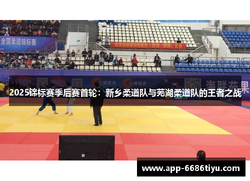 2025锦标赛季后赛首轮：新乡柔道队与芜湖柔道队的王者之战