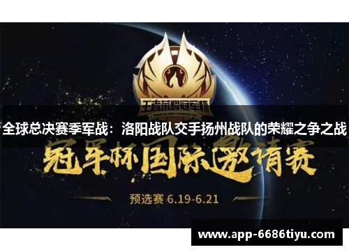 全球总决赛季军战：洛阳战队交手扬州战队的荣耀之争之战